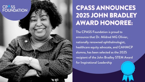 John Bradly award pic | Dr. Mildred MG Olivier, Profile image of Dr. Mildred MG Olivier. Image text: CPASS ANNOUNCES 2025 JOHN BRADLEY AWARD HONOREE: The CPASS Foundation is proud to announce that Dr. Mildred MG Olivier, nationally renowned ophthalmologist, healthcare equity advocate, and CAHMCP alumna, has been selected as the 2025 recipient of the John Bradley STEM Award for Inspirational Leadership.